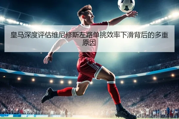 皇马深度评估维尼修斯左路单挑效率下滑背后的多重原因