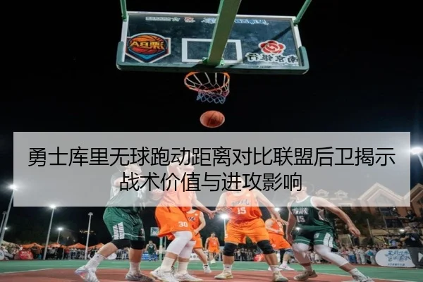 勇士库里无球跑动距离对比联盟后卫揭示战术价值与进攻影响