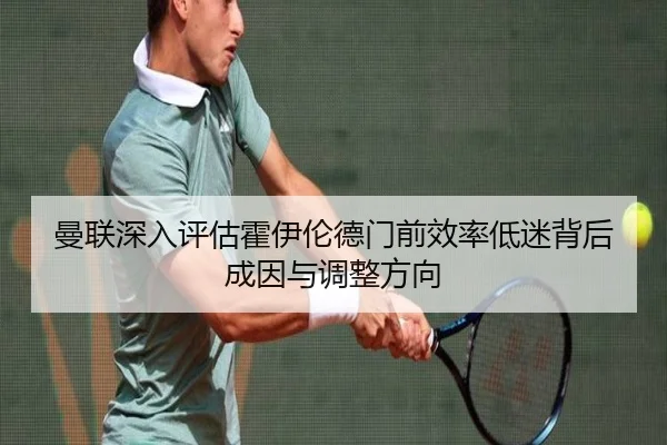 曼联深入评估霍伊伦德门前效率低迷背后成因与调整方向