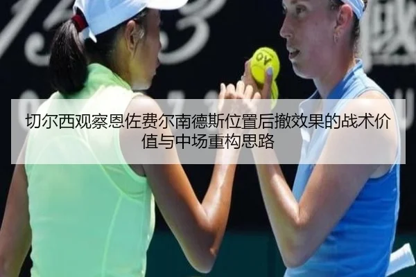 切尔西观察恩佐费尔南德斯位置后撤效果的战术价值与中场重构思路